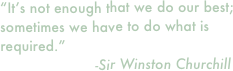 “It’s not enough that we do our best; sometimes we have to do what is required.”
                      -Sir Winston Churchill