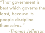 “That government is best which governs the least, because its people discipline themselves.”       -Thomas Jefferson