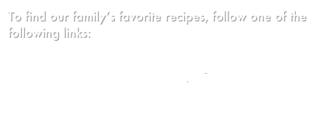 To find our family’s favorite recipes, follow one of the following links:

            Huggins Family Recipe Blog (recommended)
            Cookbook in PDF Format